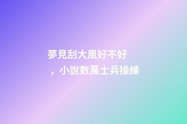 夢見刮大風好不好，小說數萬士兵操練-第1張-觀點-玄機派